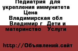 Педиатрия: для укрепления иммунитета › Цена ­ 100 - Владимирская обл., Владимир г. Дети и материнство » Услуги   